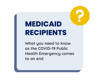 Medicaid Recipients: What You need to know as the COVID-19 Public Health Emergency comes to an end